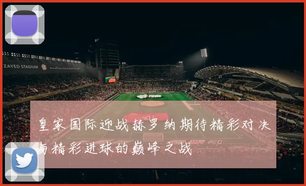皇家国际迎战赫罗纳期待精彩对决与精彩进球的巅峰之战