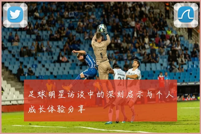 足球明星访谈中的深刻启示与个人成长体验分享