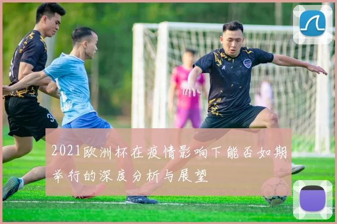 2021欧洲杯在疫情影响下能否如期举行的深度分析与展望