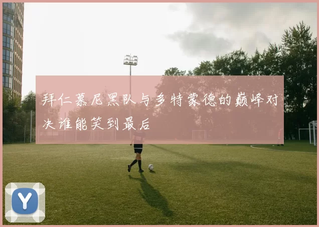 拜仁慕尼黑队与多特蒙德的巅峰对决谁能笑到最后