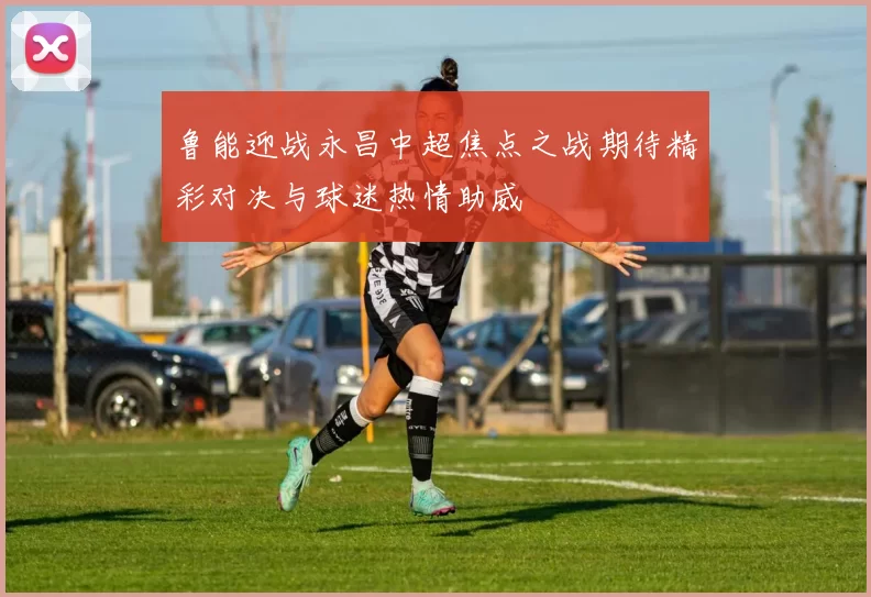 鲁能迎战永昌中超焦点之战期待精彩对决与球迷热情助威