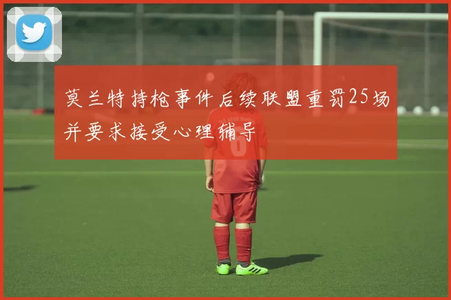 莫兰特持枪事件后续联盟重罚25场并要求接受心理辅导