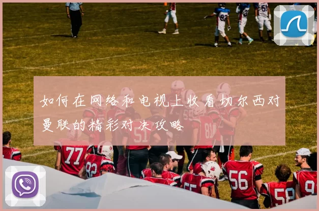 如何在网络和电视上收看切尔西对曼联的精彩对决攻略
