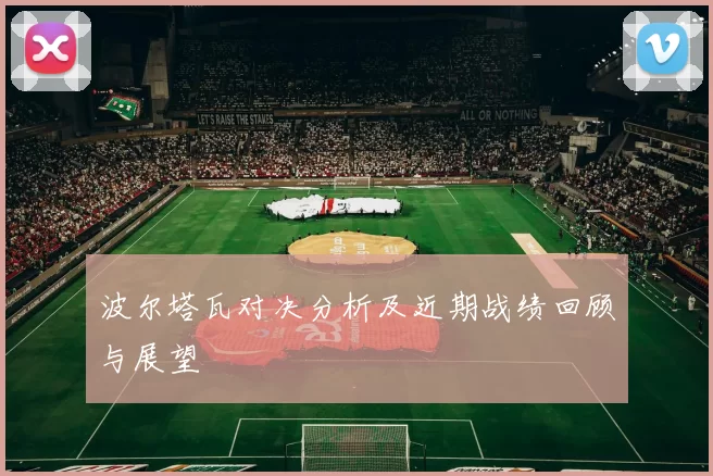 波尔塔瓦对决分析及近期战绩回顾与展望