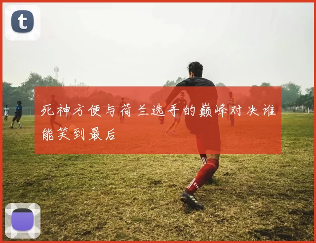 死神方便与荷兰选手的巅峰对决谁能笑到最后