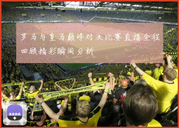罗马与皇马巅峰对决比赛直播全程回顾精彩瞬间分析