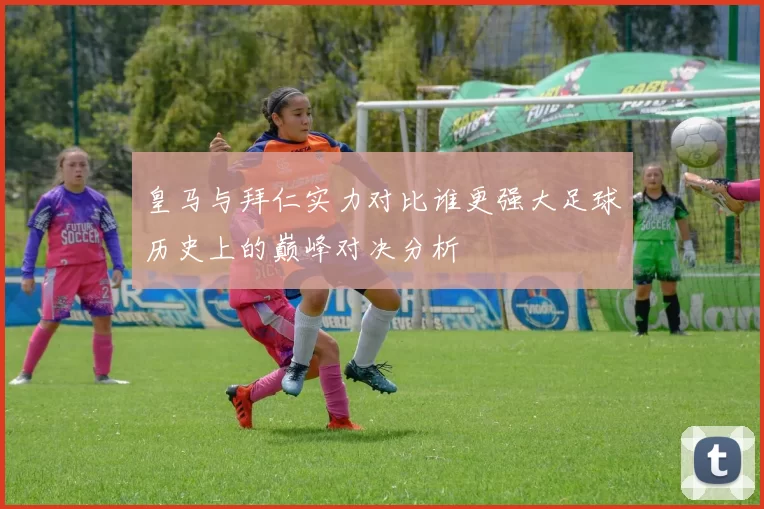 皇马与拜仁实力对比谁更强大足球历史上的巅峰对决分析