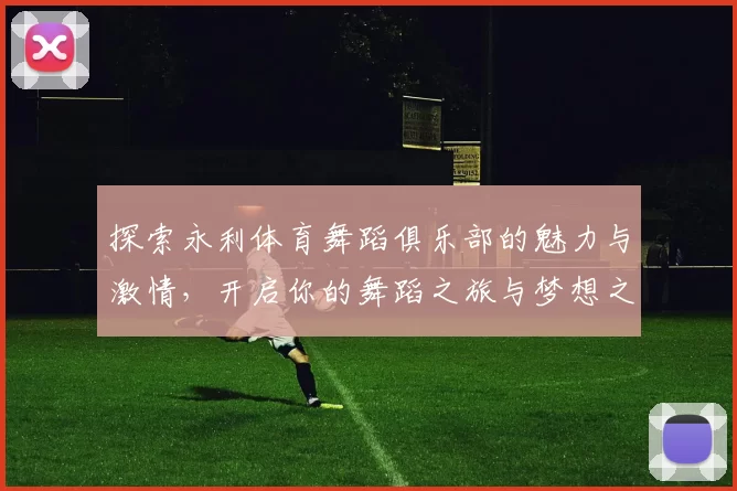 探索永利体育舞蹈俱乐部的魅力与激情，开启你的舞蹈之旅与梦想之路