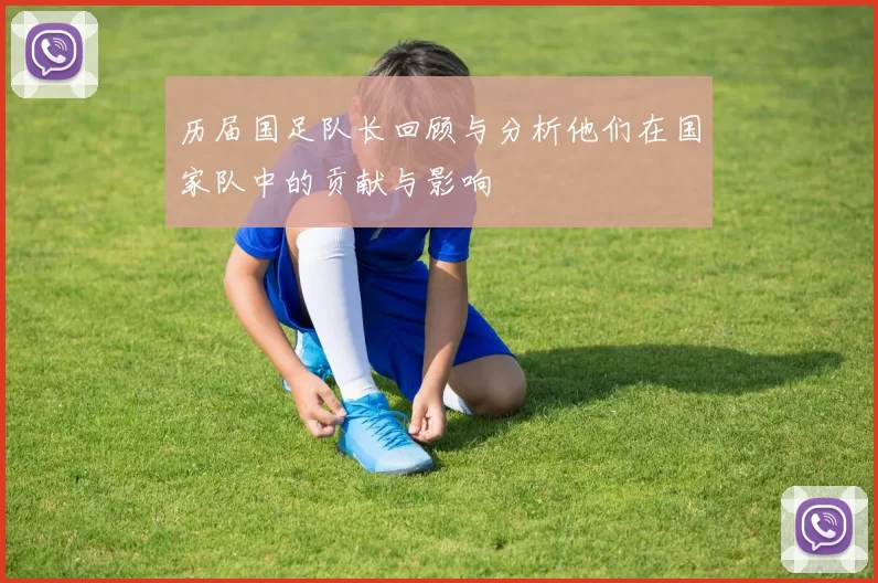 历届国足队长回顾与分析他们在国家队中的贡献与影响